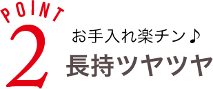 お手入れ楽チン 長持ちツヤツヤ