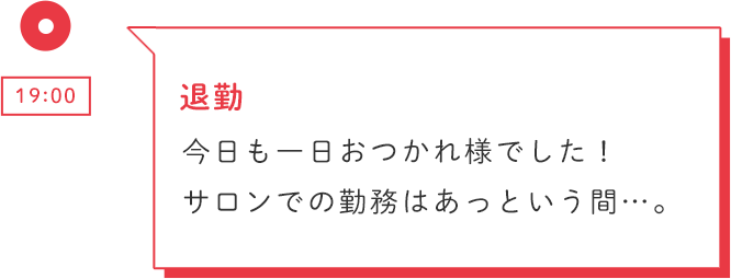 19:00 退勤 今日も一日おつかれ様でした!サロンでの勤務はあっという間…。